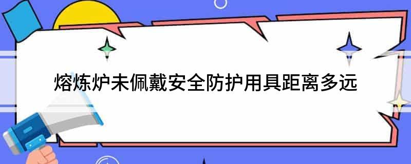 必威熔炼炉未佩戴安全防护用具距离多远(图1)